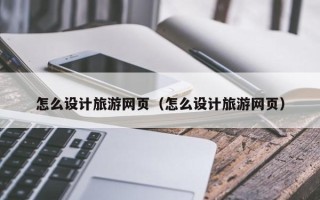 六盘水怎么设计旅游网页（怎么设计旅游网页）