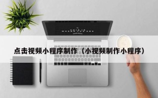 六盘水点击视频小程序制作（小视频制作小程序）