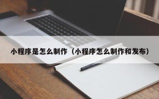 六盘水小程序是怎么制作（小程序怎么制作和发布）