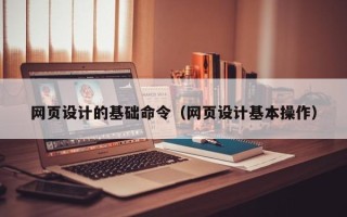 六盘水网页设计的基础命令（网页设计基本操作）